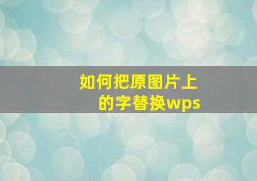 如何把原图片上的字替换wps