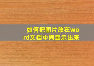 如何把图片放在word文档中间显示出来