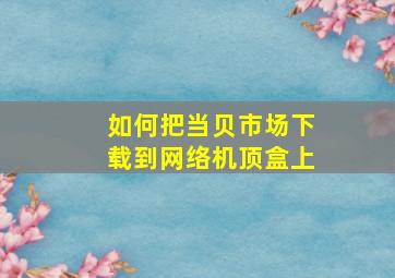 如何把当贝市场下载到网络机顶盒上