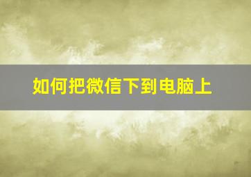 如何把微信下到电脑上