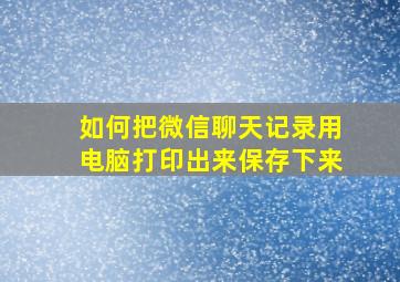 如何把微信聊天记录用电脑打印出来保存下来