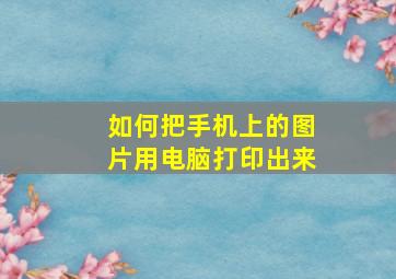 如何把手机上的图片用电脑打印出来