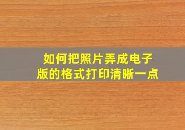 如何把照片弄成电子版的格式打印清晰一点