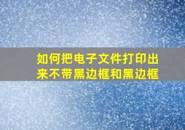 如何把电子文件打印出来不带黑边框和黑边框