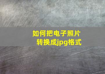 如何把电子照片转换成jpg格式