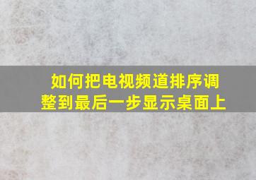 如何把电视频道排序调整到最后一步显示桌面上