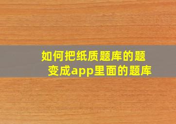 如何把纸质题库的题变成app里面的题库