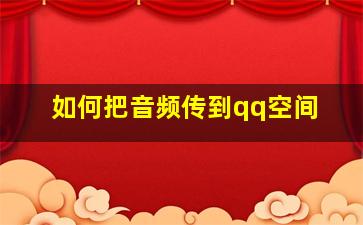 如何把音频传到qq空间