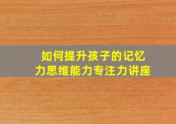 如何提升孩子的记忆力思维能力专注力讲座