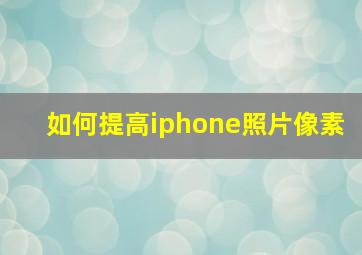 如何提高iphone照片像素