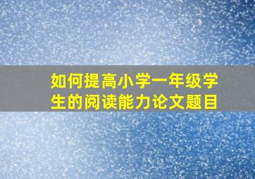 如何提高小学一年级学生的阅读能力论文题目