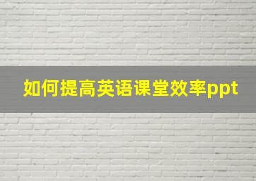 如何提高英语课堂效率ppt