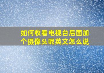 如何收看电视台后面加个摄像头呢英文怎么说