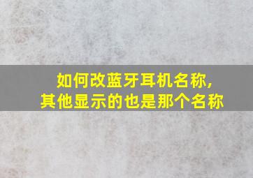 如何改蓝牙耳机名称,其他显示的也是那个名称