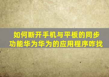 如何断开手机与平板的同步功能华为华为的应用程序咋找