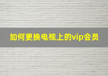 如何更换电视上的vip会员