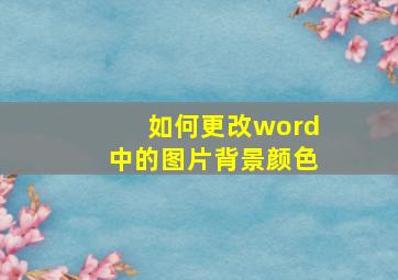 如何更改word中的图片背景颜色