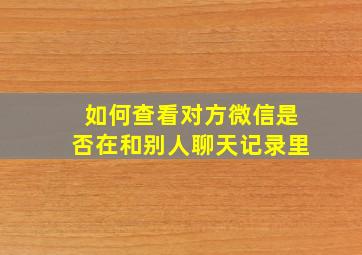 如何查看对方微信是否在和别人聊天记录里