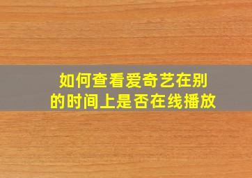 如何查看爱奇艺在别的时间上是否在线播放