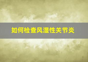 如何检查风湿性关节炎