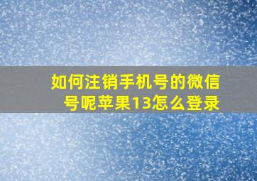 如何注销手机号的微信号呢苹果13怎么登录