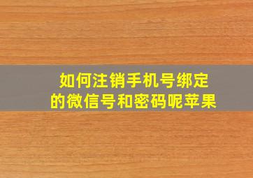 如何注销手机号绑定的微信号和密码呢苹果