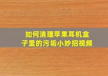 如何清理苹果耳机盒子里的污垢小妙招视频