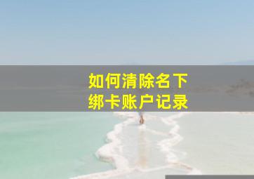 如何清除名下绑卡账户记录