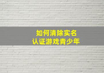 如何清除实名认证游戏青少年