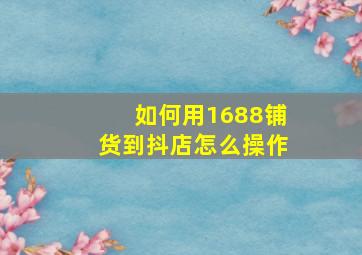 如何用1688铺货到抖店怎么操作