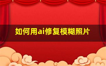 如何用ai修复模糊照片