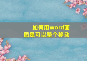 如何用word画图是可以整个移动