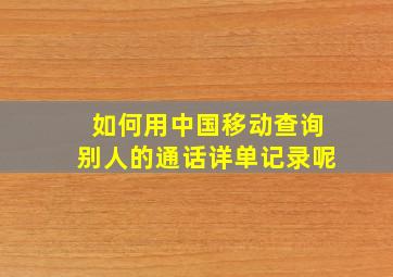 如何用中国移动查询别人的通话详单记录呢