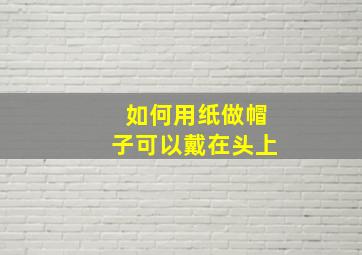 如何用纸做帽子可以戴在头上