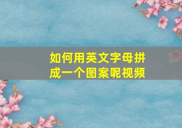 如何用英文字母拼成一个图案呢视频