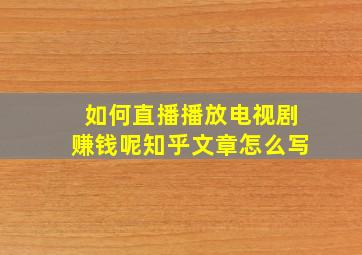 如何直播播放电视剧赚钱呢知乎文章怎么写