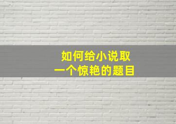 如何给小说取一个惊艳的题目