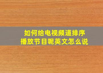 如何给电视频道排序播放节目呢英文怎么说