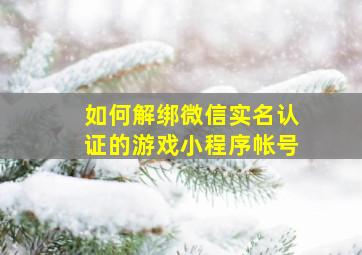 如何解绑微信实名认证的游戏小程序帐号