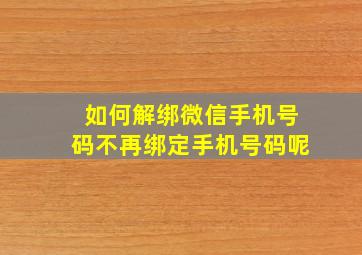 如何解绑微信手机号码不再绑定手机号码呢