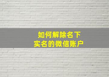 如何解除名下实名的微信账户