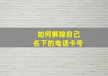 如何解除自己名下的电话卡号