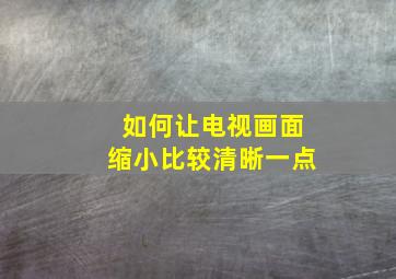 如何让电视画面缩小比较清晰一点