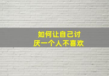 如何让自己讨厌一个人不喜欢