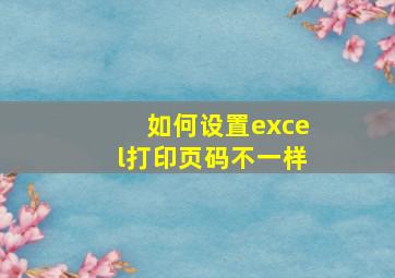 如何设置excel打印页码不一样