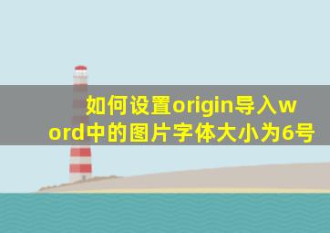 如何设置origin导入word中的图片字体大小为6号