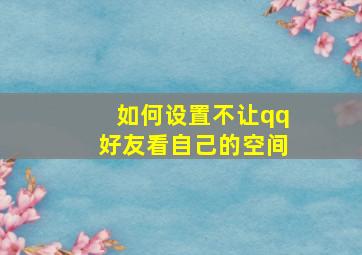 如何设置不让qq好友看自己的空间