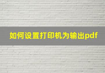 如何设置打印机为输出pdf