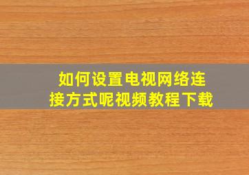 如何设置电视网络连接方式呢视频教程下载