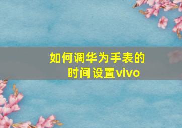 如何调华为手表的时间设置vivo